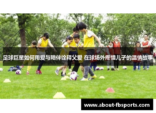 足球巨星如何用爱与陪伴诠释父爱 在球场外疼惜儿子的温情故事