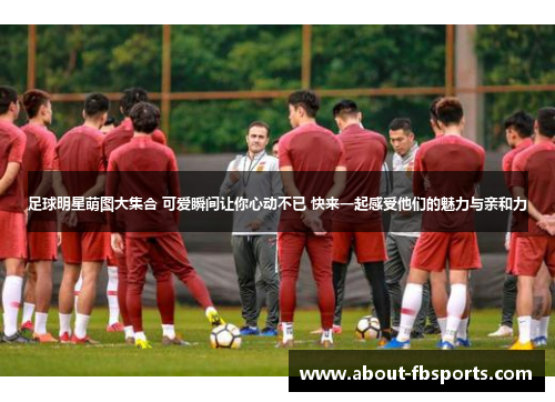 足球明星萌图大集合 可爱瞬间让你心动不已 快来一起感受他们的魅力与亲和力