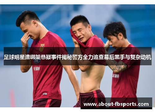 足球明星遭绑架悬疑事件揭秘警方全力追查幕后黑手与复杂动机