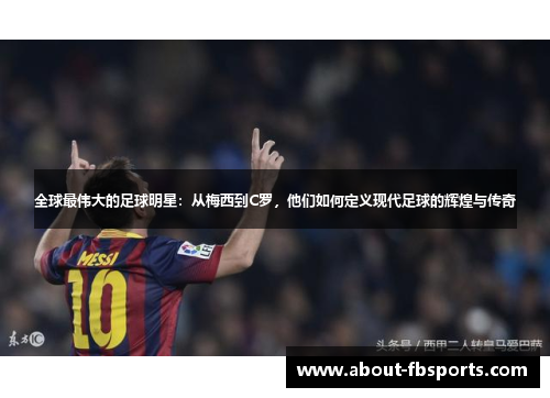 全球最伟大的足球明星：从梅西到C罗，他们如何定义现代足球的辉煌与传奇