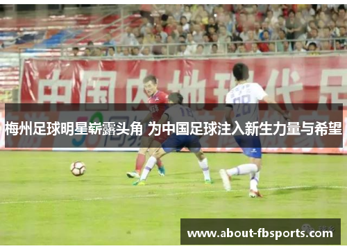 梅州足球明星崭露头角 为中国足球注入新生力量与希望 梅州足球明星崭露头角 为中国足球注入新生力量与希望