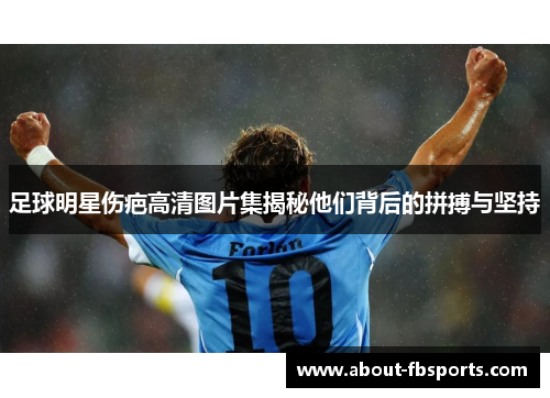 足球明星伤疤高清图片集揭秘他们背后的拼搏与坚持 足球明星伤疤高清图片集揭秘他们背后的拼搏与坚持
