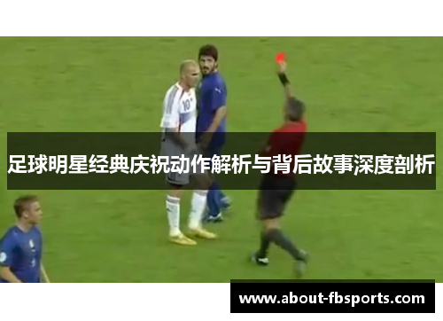 足球明星经典庆祝动作解析与背后故事深度剖析 足球明星经典庆祝动作解析与背后故事深度剖析