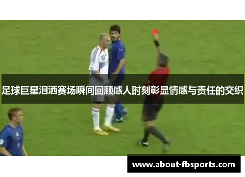 足球巨星泪洒赛场瞬间回顾感人时刻彰显情感与责任的交织