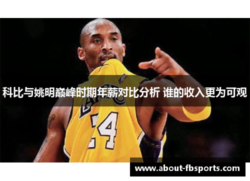 科比与姚明巅峰时期年薪对比分析 谁的收入更为可观