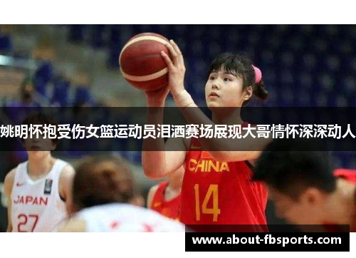 姚明怀抱受伤女篮运动员泪洒赛场展现大哥情怀深深动人 姚明怀抱受伤女篮运动员泪洒赛场展现大哥情怀深深动人