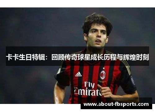 卡卡生日特辑:回顾传奇球星成长历程与辉煌时刻 卡卡生日特辑:回顾传奇球星成长历程与辉煌时刻