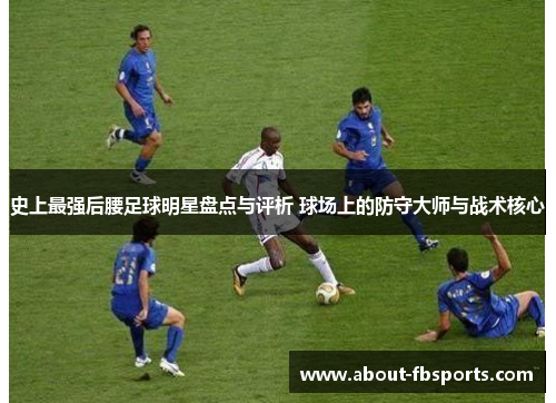 史上最强后腰足球明星盘点与评析 球场上的防守大师与战术核心