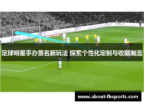 足球明星手办签名新玩法 探索个性化定制与收藏潮流