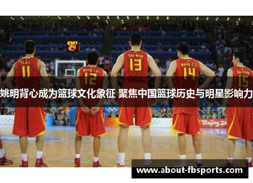 姚明背心成为篮球文化象征 聚焦中国篮球历史与明星影响力