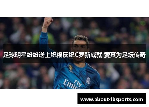 足球明星纷纷送上祝福庆祝C罗新成就 赞其为足坛传奇