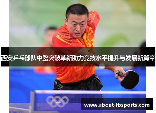 西安乒乓球队中路突破革新助力竞技水平提升与发展新篇章