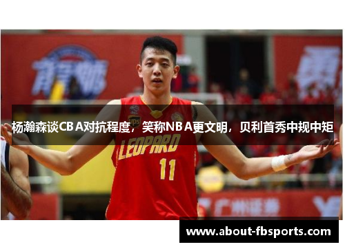 杨瀚森谈CBA对抗程度，笑称NBA更文明，贝利首秀中规中矩