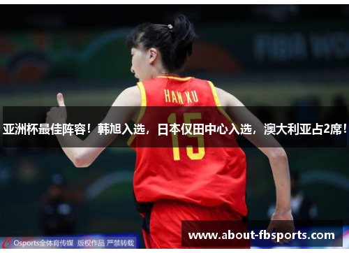 亚洲杯最佳阵容！韩旭入选，日本仅田中心入选，澳大利亚占2席！