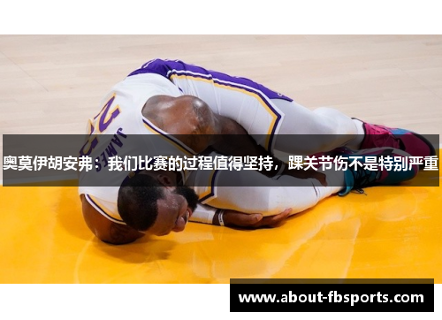 奥莫伊胡安弗：我们比赛的过程值得坚持，踝关节伤不是特别严重