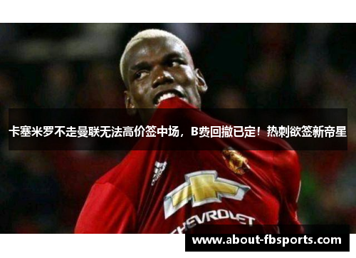 卡塞米罗不走曼联无法高价签中场，B费回撤已定！热刺欲签新帝星