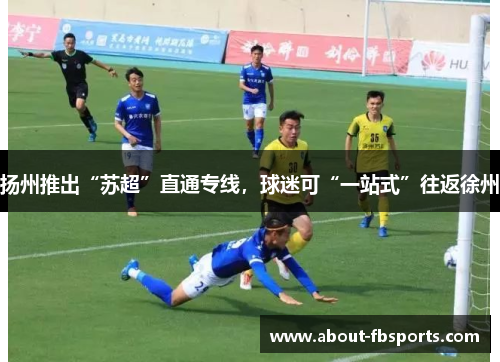 扬州推出“苏超”直通专线，球迷可“一站式”往返徐州