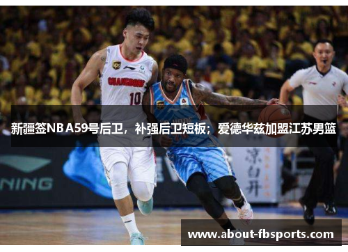 新疆签NBA59号后卫，补强后卫短板；爱德华兹加盟江苏男篮