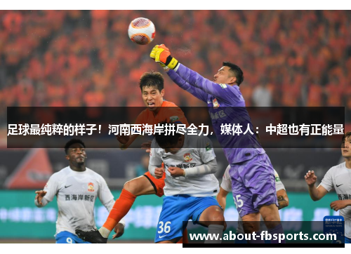 足球最纯粹的样子!河南西海岸拼尽全力,媒体人:中超也有正能量 足球最纯粹的样子!河南西海岸拼尽全力,媒体人:中超也有正能量