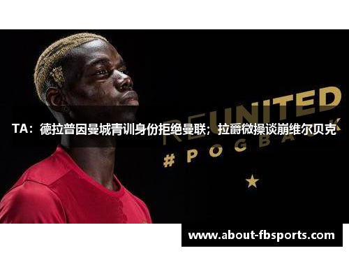 TA:德拉普因曼城青训身份拒绝曼联;拉爵微操谈崩维尔贝克 TA:德拉普因曼城青训身份拒绝曼联;拉爵微操谈崩维尔贝克