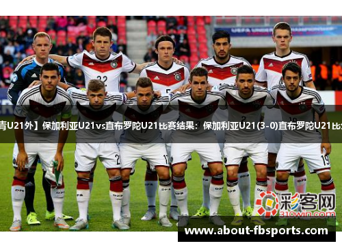 【欧青U21外】保加利亚U21vs直布罗陀U21比赛结果：保加利亚U21(3-0)直布罗陀U21比分战报